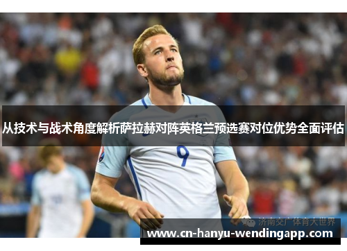 从技术与战术角度解析萨拉赫对阵英格兰预选赛对位优势全面评估 从技术与战术角度解析萨拉赫对阵英格兰预选赛对位优势全面评估