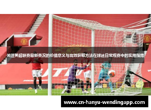 关注英超联赛最新赛况的价值意义与高效获取方法在球迷日常观赛中的实用指南