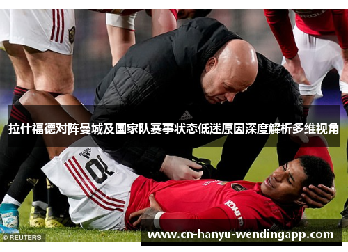拉什福德对阵曼城及国家队赛事状态低迷原因深度解析多维视角