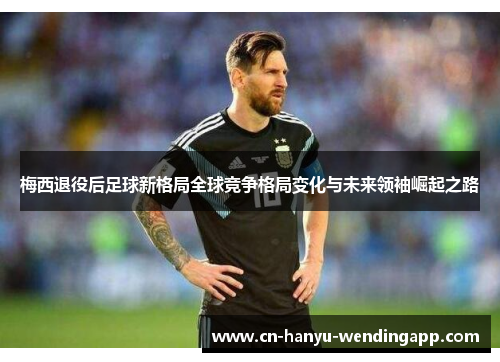 梅西退役后足球新格局全球竞争格局变化与未来领袖崛起之路