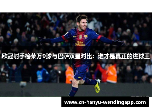 欧冠射手榜莱万9球与巴萨双星对比：谁才是真正的进球王
