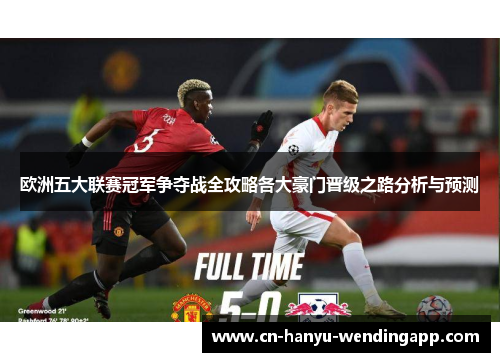 欧洲五大联赛冠军争夺战全攻略各大豪门晋级之路分析与预测