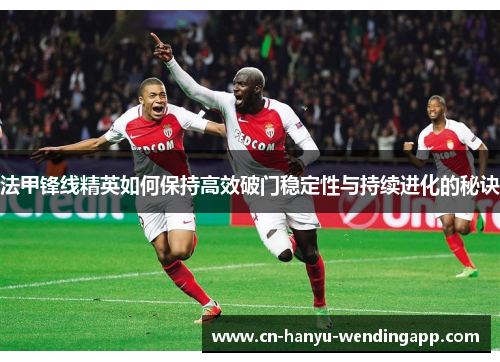法甲锋线精英如何保持高效破门稳定性与持续进化的秘诀 法甲锋线精英如何保持高效破门稳定性与持续进化的秘诀