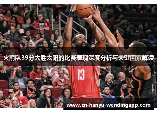 火箭队39分大胜太阳的比赛表现深度分析与关键因素解读