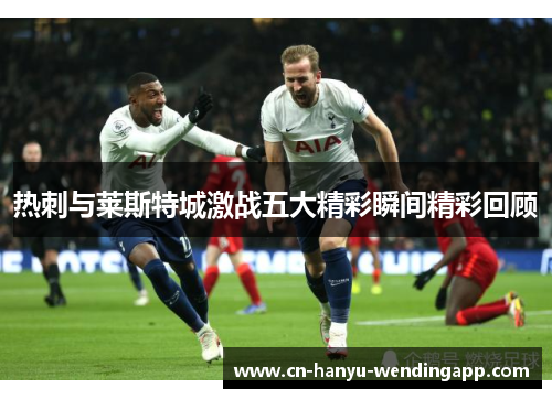 热刺与莱斯特城激战五大精彩瞬间精彩回顾 热刺与莱斯特城激战五大精彩瞬间精彩回顾