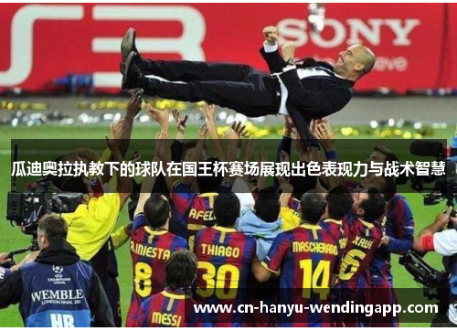 瓜迪奥拉执教下的球队在国王杯赛场展现出色表现力与战术智慧 瓜迪奥拉执教下的球队在国王杯赛场展现出色表现力与战术智慧