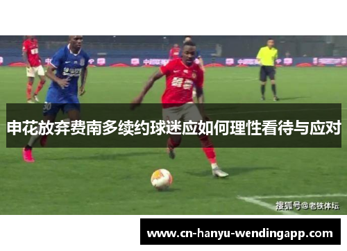 申花放弃费南多续约球迷应如何理性看待与应对 申花放弃费南多续约球迷应如何理性看待与应对