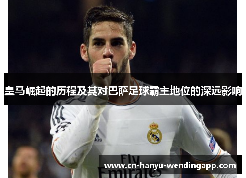 皇马崛起的历程及其对巴萨足球霸主地位的深远影响 皇马崛起的历程及其对巴萨足球霸主地位的深远影响
