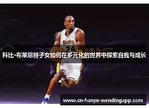 科比·布莱恩特子女如何在多元化的世界中探索自我与成长