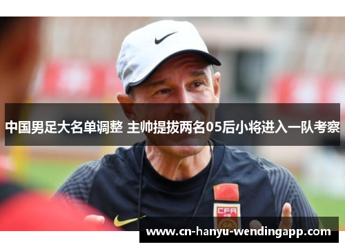 中国男足大名单调整 主帅提拔两名05后小将进入一队考察