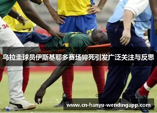 乌拉圭球员伊斯基耶多赛场猝死引发广泛关注与反思