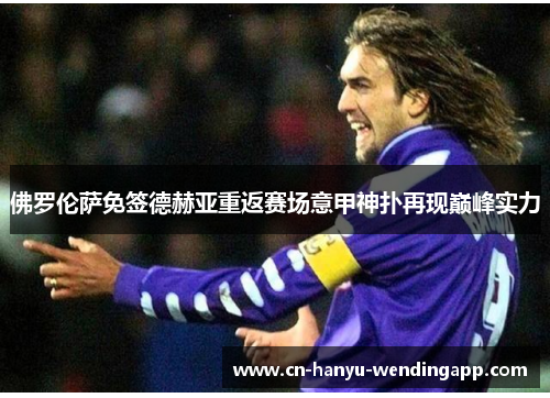 佛罗伦萨免签德赫亚重返赛场意甲神扑再现巅峰实力