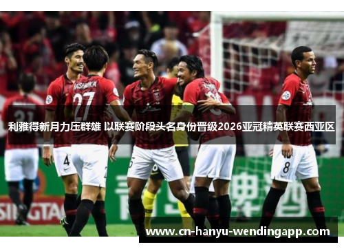 利雅得新月力压群雄 以联赛阶段头名身份晋级2026亚冠精英联赛西亚区