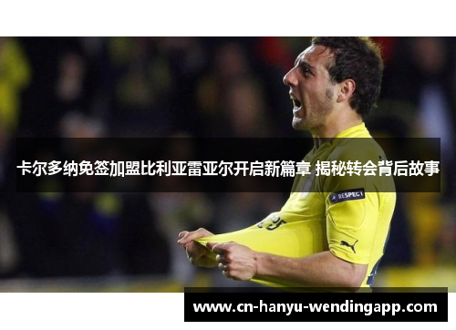 卡尔多纳免签加盟比利亚雷亚尔开启新篇章 揭秘转会背后故事