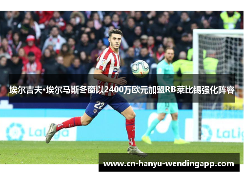 埃尔吉夫·埃尔马斯冬窗以2400万欧元加盟RB莱比锡强化阵容 埃尔吉夫·埃尔马斯冬窗以2400万欧元加盟RB莱比锡强化阵容