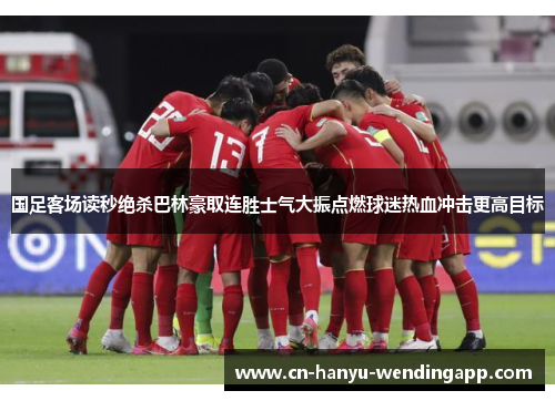 国足客场读秒绝杀巴林豪取连胜士气大振点燃球迷热血冲击更高目标 国足客场读秒绝杀巴林豪取连胜士气大振点燃球迷热血冲击更高目标