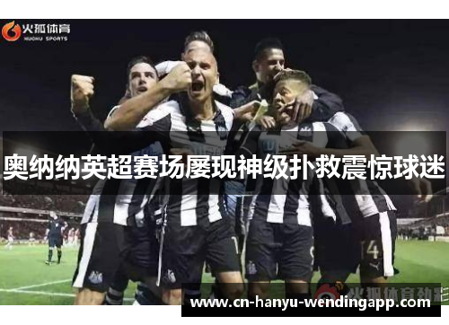 奥纳纳英超赛场屡现神级扑救震惊球迷