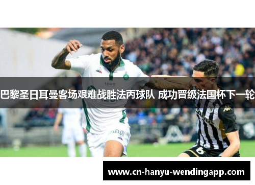 巴黎圣日耳曼客场艰难战胜法丙球队 成功晋级法国杯下一轮