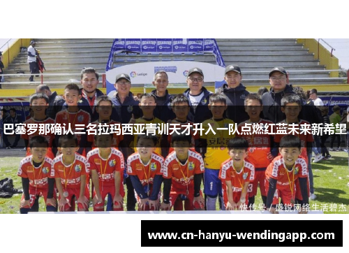 巴塞罗那确认三名拉玛西亚青训天才升入一队点燃红蓝未来新希望 巴塞罗那确认三名拉玛西亚青训天才升入一队点燃红蓝未来新希望