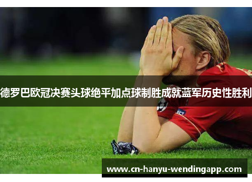 德罗巴欧冠决赛头球绝平加点球制胜成就蓝军历史性胜利