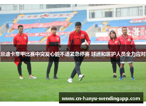 恩迪卡意甲比赛中突发心脏不适紧急停赛 球迷和医护人员全力应对 恩迪卡意甲比赛中突发心脏不适紧急停赛 球迷和医护人员全力应对