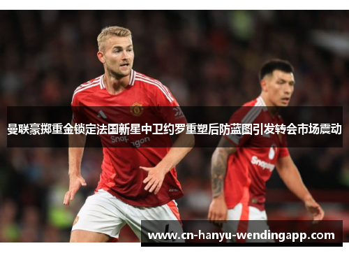 曼联豪掷重金锁定法国新星中卫约罗重塑后防蓝图引发转会市场震动