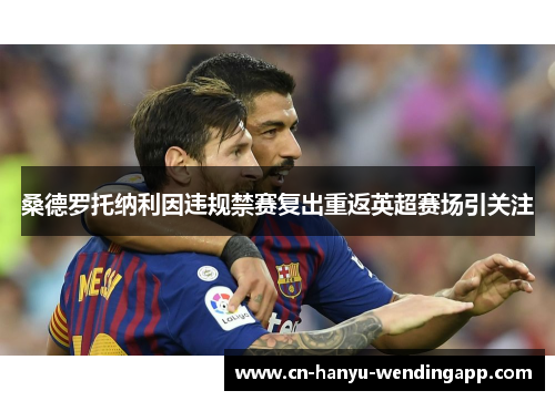 桑德罗托纳利因违规禁赛复出重返英超赛场引关注 桑德罗托纳利因违规禁赛复出重返英超赛场引关注