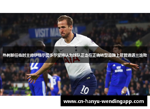 热刺新任临时主帅伊格尔图多尔坚持认为球队正走在正确转型道路上尽管遭遇三连败