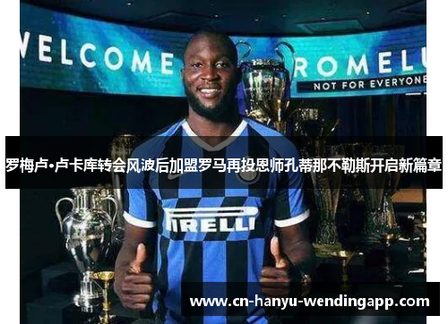 罗梅卢·卢卡库转会风波后加盟罗马再投恩师孔蒂那不勒斯开启新篇章 罗梅卢·卢卡库转会风波后加盟罗马再投恩师孔蒂那不勒斯开启新篇章