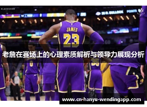 老詹在赛场上的心理素质解析与领导力展现分析 老詹在赛场上的心理素质解析与领导力展现分析
