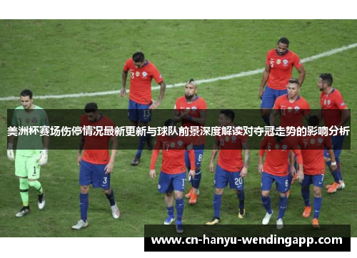 美洲杯赛场伤停情况最新更新与球队前景深度解读对夺冠走势的影响分析