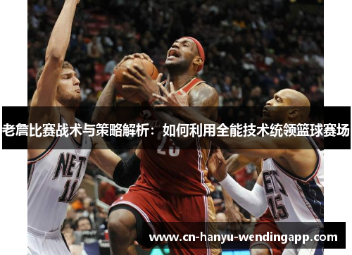 老詹比赛战术与策略解析:如何利用全能技术统领篮球赛场 老詹比赛战术与策略解析:如何利用全能技术统领篮球赛场