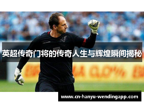 英超传奇门将的传奇人生与辉煌瞬间揭秘