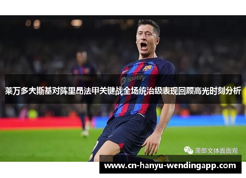莱万多夫斯基对阵里昂法甲关键战全场统治级表现回顾高光时刻分析