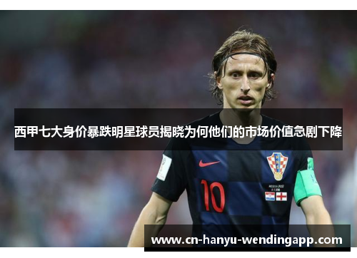 西甲七大身价暴跌明星球员揭晓为何他们的市场价值急剧下降