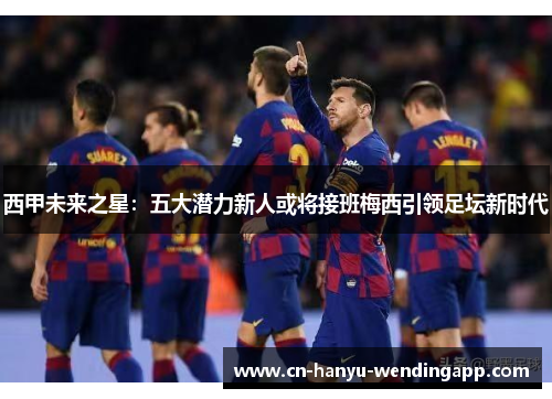 西甲未来之星：五大潜力新人或将接班梅西引领足坛新时代