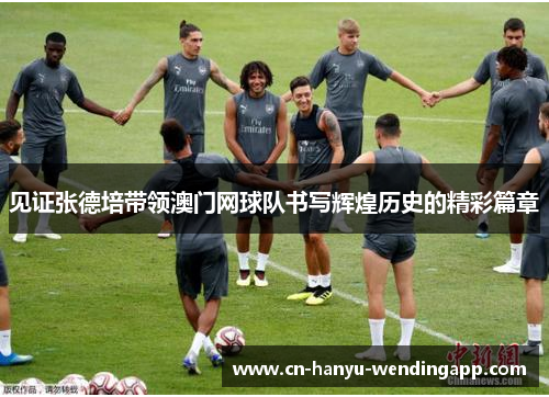 见证张德培带领澳门网球队书写辉煌历史的精彩篇章