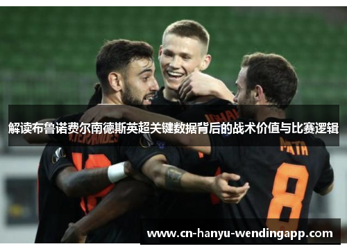 解读布鲁诺费尔南德斯英超关键数据背后的战术价值与比赛逻辑