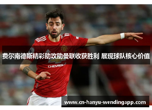 费尔南德斯精彩助攻助曼联收获胜利 展现球队核心价值