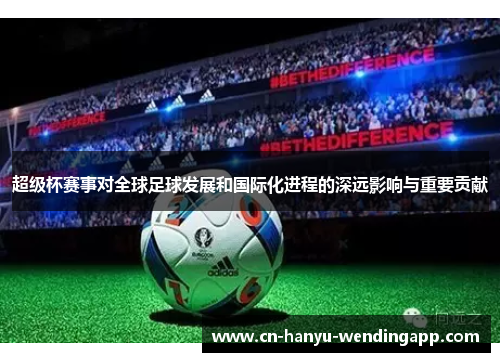 超级杯赛事对全球足球发展和国际化进程的深远影响与重要贡献