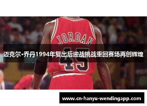迈克尔·乔丹1994年复出后迎战挑战重回赛场再创辉煌