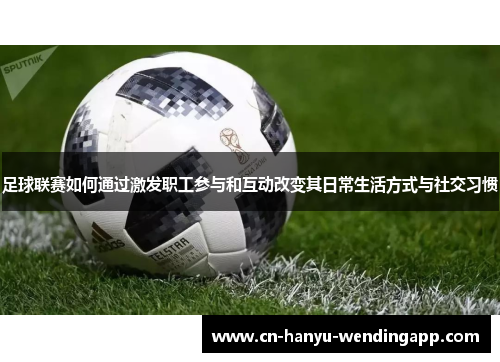 足球联赛如何通过激发职工参与和互动改变其日常生活方式与社交习惯