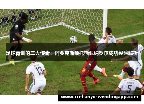 足球青训的三大传奇：阿贾克斯桑托斯佩纳罗尔成功经验解析