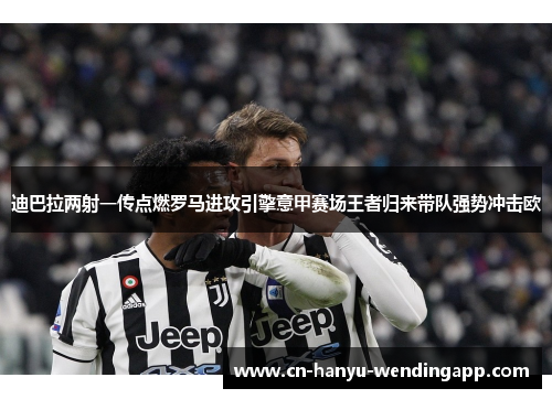 迪巴拉两射一传点燃罗马进攻引擎意甲赛场王者归来带队强势冲击欧