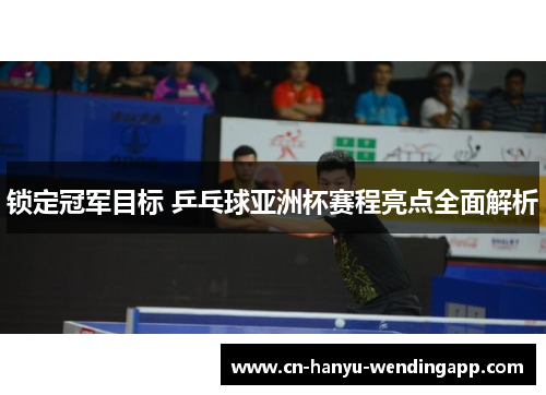 锁定冠军目标 乒乓球亚洲杯赛程亮点全面解析