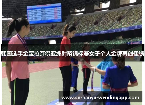 韩国选手金宝拉夺得亚洲射箭锦标赛女子个人金牌再创佳绩 韩国选手金宝拉夺得亚洲射箭锦标赛女子个人金牌再创佳绩