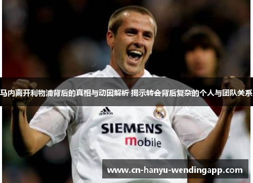 马内离开利物浦背后的真相与动因解析 揭示转会背后复杂的个人与团队关系