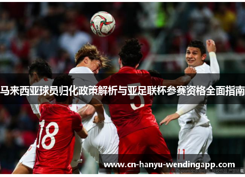马来西亚球员归化政策解析与亚足联杯参赛资格全面指南