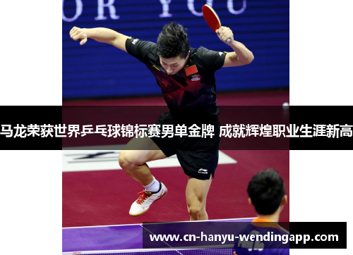马龙荣获世界乒乓球锦标赛男单金牌 成就辉煌职业生涯新高 马龙荣获世界乒乓球锦标赛男单金牌 成就辉煌职业生涯新高