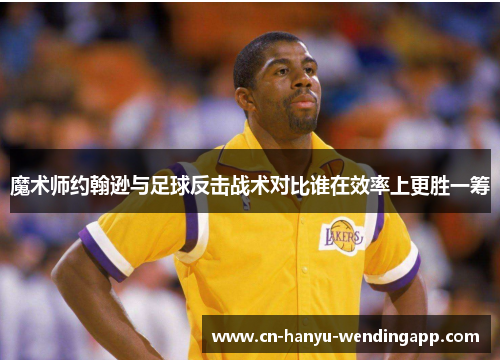 魔术师约翰逊与足球反击战术对比谁在效率上更胜一筹 魔术师约翰逊与足球反击战术对比谁在效率上更胜一筹